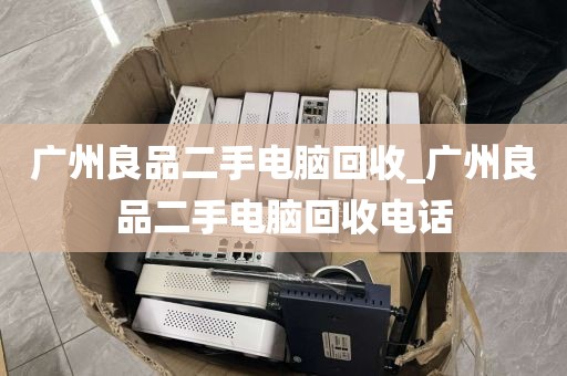 广州良品二手电脑回收_广州良品二手电脑回收电话