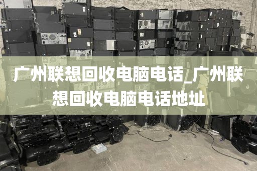 广州联想回收电脑电话_广州联想回收电脑电话地址