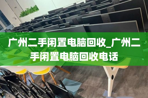 广州二手闲置电脑回收_广州二手闲置电脑回收电话