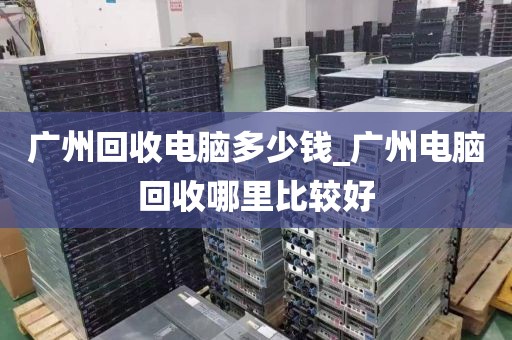 广州回收电脑多少钱_广州电脑回收哪里比较好