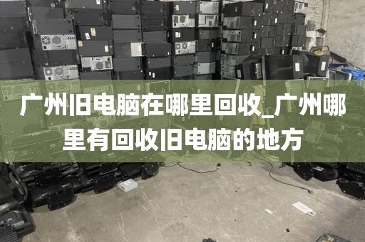 广州旧电脑在哪里回收_广州哪里有回收旧电脑的地方