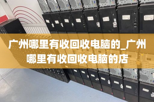 广州哪里有收回收电脑的_广州哪里有收回收电脑的店