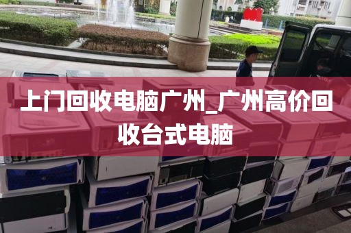 上门回收电脑广州_广州高价回收台式电脑