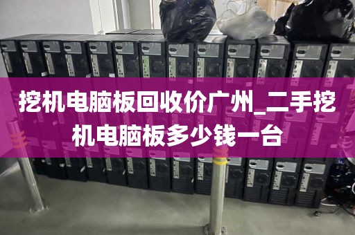 挖机电脑板回收价广州_二手挖机电脑板多少钱一台