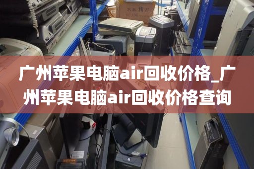 广州苹果电脑air回收价格_广州苹果电脑air回收价格查询