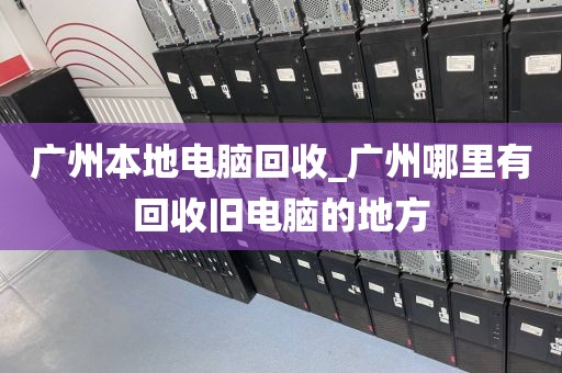 广州本地电脑回收_广州哪里有回收旧电脑的地方