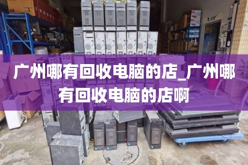 广州哪有回收电脑的店_广州哪有回收电脑的店啊