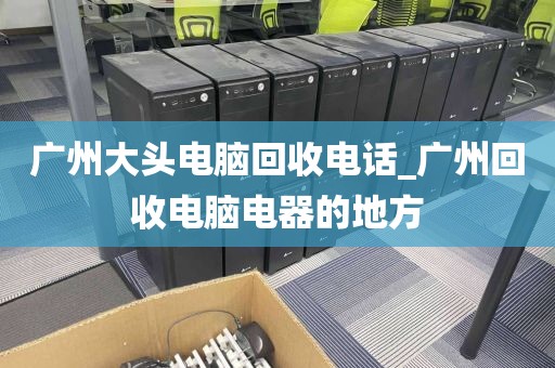 广州大头电脑回收电话_广州回收电脑电器的地方