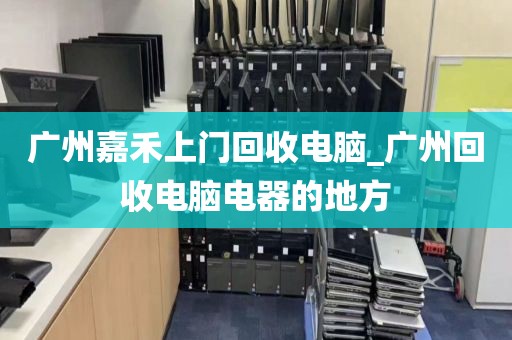 广州嘉禾上门回收电脑_广州回收电脑电器的地方