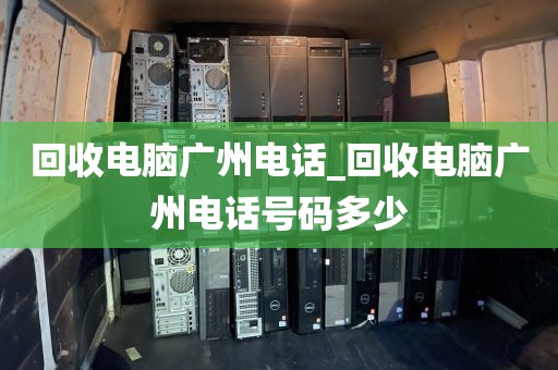 回收电脑广州电话_回收电脑广州电话号码多少