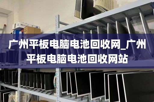 广州平板电脑电池回收网_广州平板电脑电池回收网站