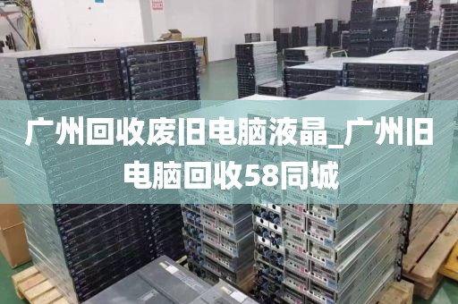 广州回收废旧电脑液晶_广州旧电脑回收58同城