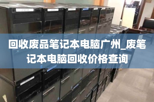 回收废品笔记本电脑广州_废笔记本电脑回收价格查询