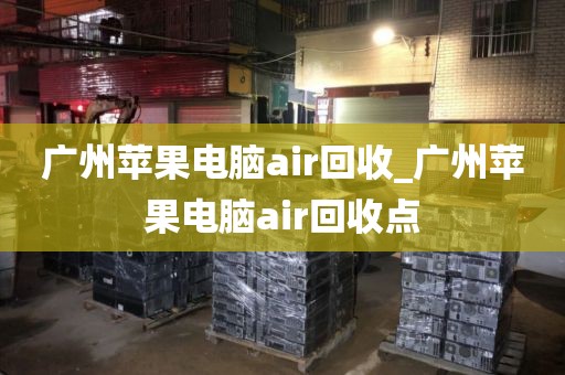 广州苹果电脑air回收_广州苹果电脑air回收点