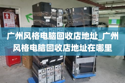 广州风格电脑回收店地址_广州风格电脑回收店地址在哪里