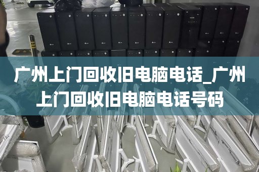 广州上门回收旧电脑电话_广州上门回收旧电脑电话号码