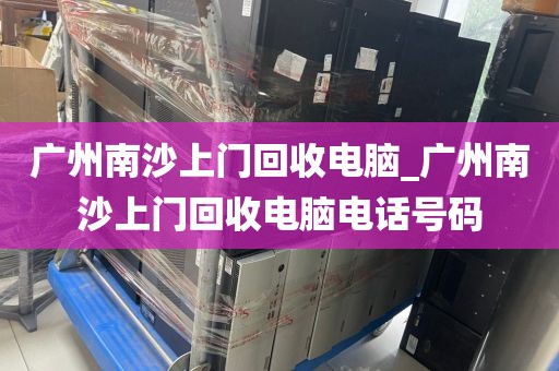 广州南沙上门回收电脑_广州南沙上门回收电脑电话号码