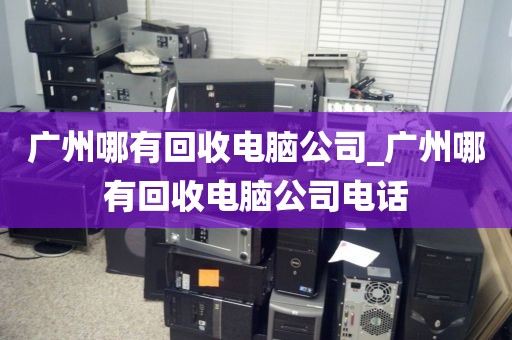 广州哪有回收电脑公司_广州哪有回收电脑公司电话