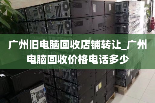 广州旧电脑回收店铺转让_广州电脑回收价格电话多少