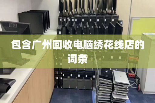 包含广州回收电脑绣花线店的词条