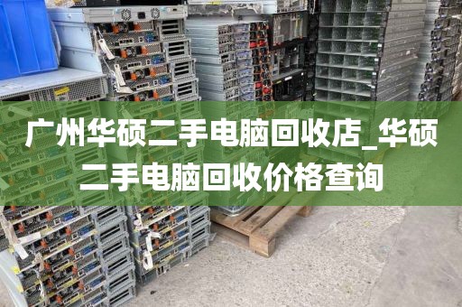 广州华硕二手电脑回收店_华硕二手电脑回收价格查询