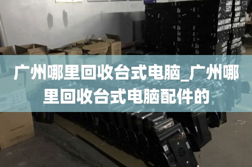 广州哪里回收台式电脑_广州哪里回收台式电脑配件的