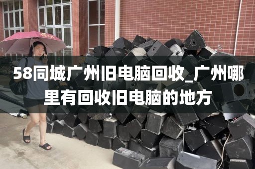 58同城广州旧电脑回收_广州哪里有回收旧电脑的地方