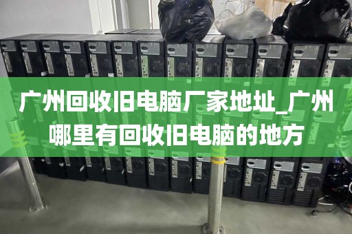 广州回收旧电脑厂家地址_广州哪里有回收旧电脑的地方