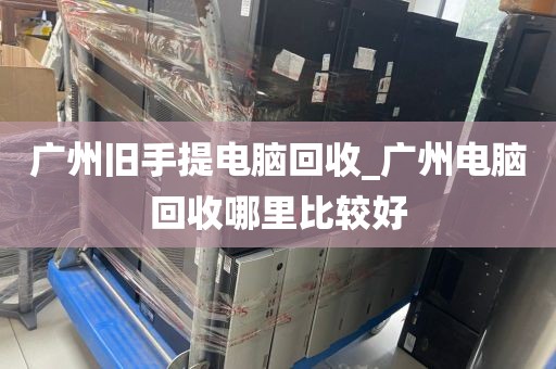 广州旧手提电脑回收_广州电脑回收哪里比较好