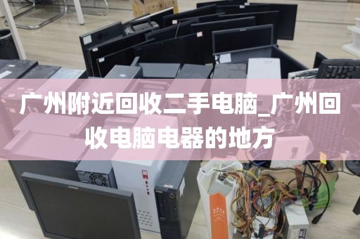 广州附近回收二手电脑_广州回收电脑电器的地方