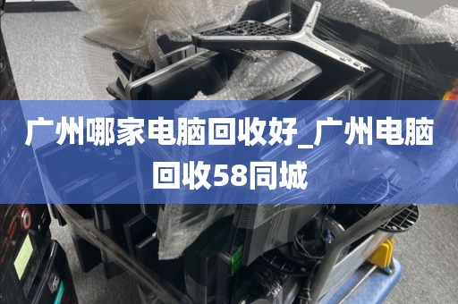 广州哪家电脑回收好_广州电脑回收58同城