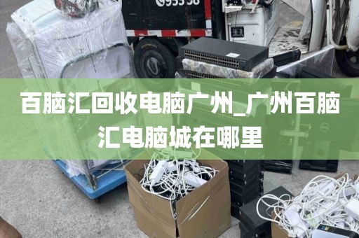 百脑汇回收电脑广州_广州百脑汇电脑城在哪里