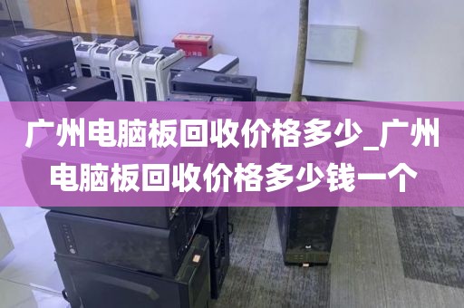 广州电脑板回收价格多少_广州电脑板回收价格多少钱一个