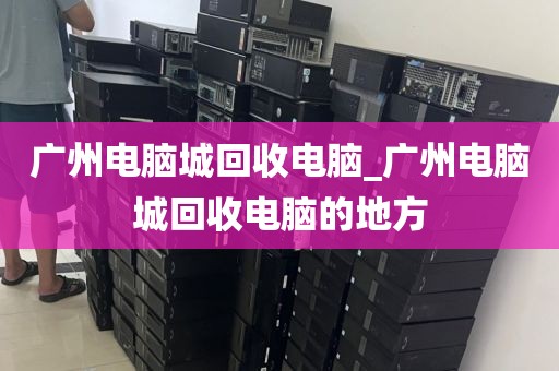 广州电脑城回收电脑_广州电脑城回收电脑的地方