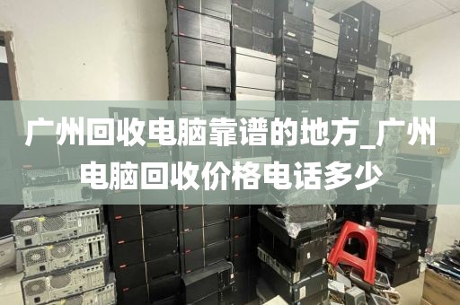 广州回收电脑靠谱的地方_广州电脑回收价格电话多少