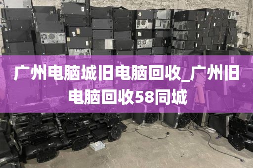 广州电脑城旧电脑回收_广州旧电脑回收58同城