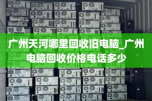 广州天河哪里回收旧电脑_广州电脑回收价格电话多少