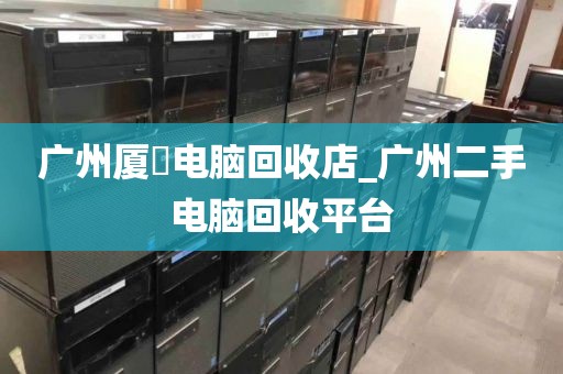 广州厦滘电脑回收店_广州二手电脑回收平台