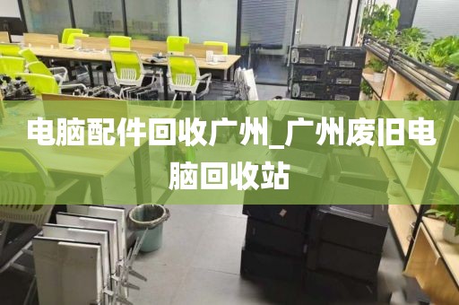 电脑配件回收广州_广州废旧电脑回收站