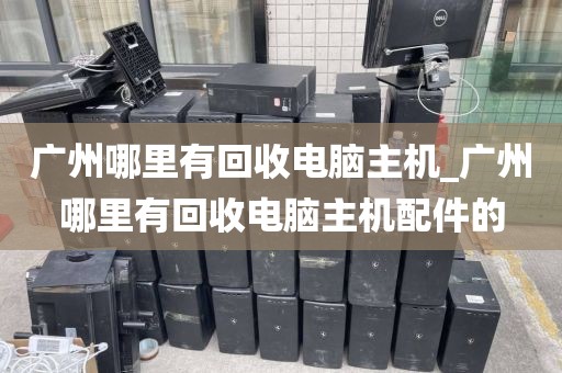 广州哪里有回收电脑主机_广州哪里有回收电脑主机配件的