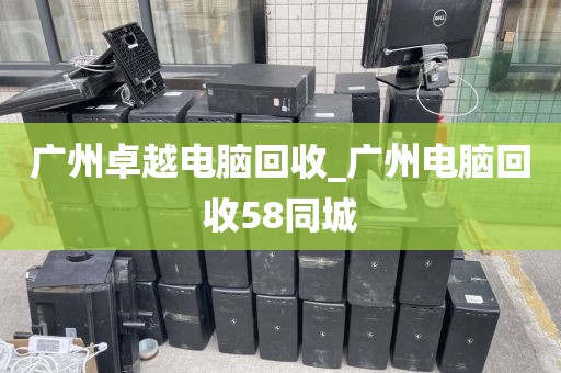 广州卓越电脑回收_广州电脑回收58同城