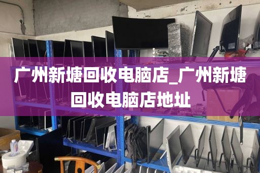 广州新塘回收电脑店_广州新塘回收电脑店地址