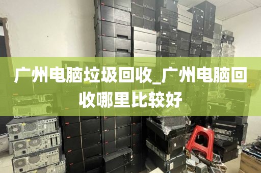 广州电脑垃圾回收_广州电脑回收哪里比较好