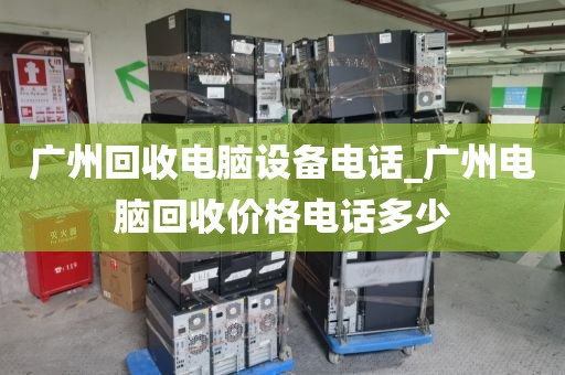 广州回收电脑设备电话_广州电脑回收价格电话多少