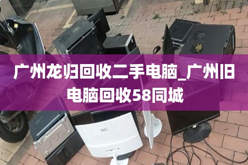 广州龙归回收二手电脑_广州旧电脑回收58同城