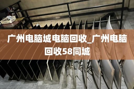 广州电脑城电脑回收_广州电脑回收58同城