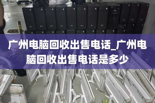 广州电脑回收出售电话_广州电脑回收出售电话是多少