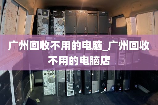 广州回收不用的电脑_广州回收不用的电脑店