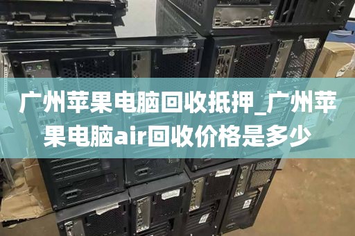 广州苹果电脑回收抵押_广州苹果电脑air回收价格是多少