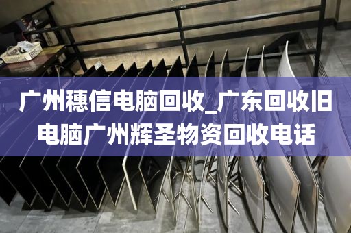 广州穗信电脑回收_广东回收旧电脑广州辉圣物资回收电话